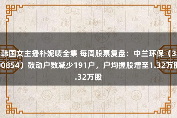 韩国女主播朴妮唛全集 每周股票复盘：中兰环保（300854）鼓动户数减少191户，户均握股增至1.32万股
