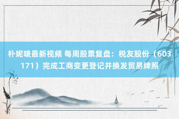 朴妮唛最新视频 每周股票复盘：税友股份（603171）完成工商变更登记并换发贸易牌照