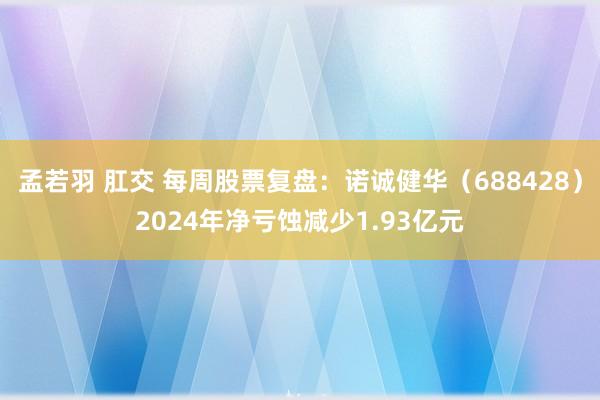 孟若羽 肛交 每周股票复盘：诺诚健华（688428）2024年净亏蚀减少1.93亿元