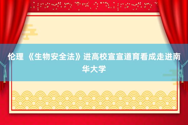 伦理 《生物安全法》进高校宣宣道育看成走进南华大学
