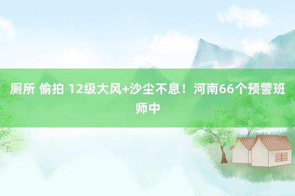 厕所 偷拍 12级大风+沙尘不息！河南66个预警班师中