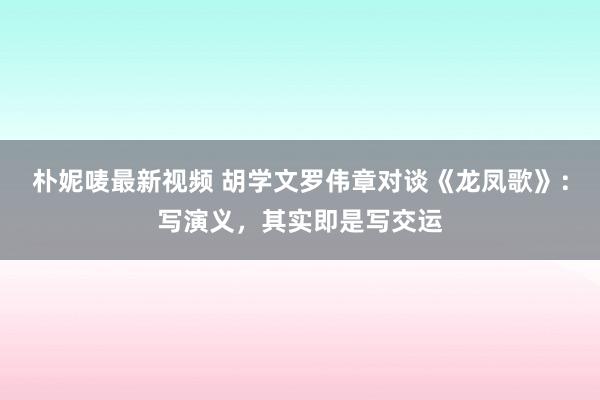 朴妮唛最新视频 胡学文罗伟章对谈《龙凤歌》：写演义，其实即是写交运