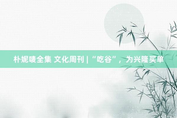朴妮唛全集 文化周刊 | “吃谷”，为兴隆买单