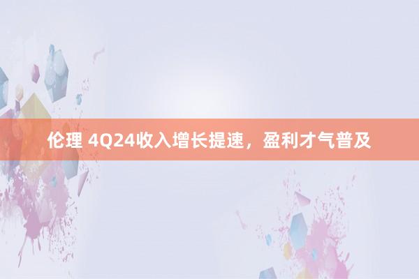 伦理 4Q24收入增长提速,盈利才气普及