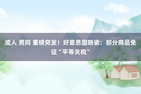 成人 男同 重磅突发！好意思国晓谕：部分商品免征“平等关税”
