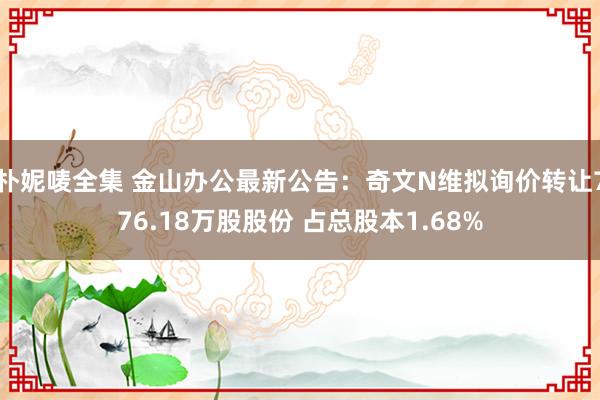 朴妮唛全集 金山办公最新公告：奇文N维拟询价转让776.18万股股份 占总股本1.68%
