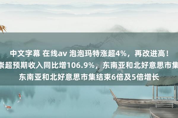 中文字幕 在线av 泡泡玛特涨超4%，再改进高！机构：昨年财务推崇超预期收入同比增106.9%，东南亚和北好意思市集结束6倍及5倍增长