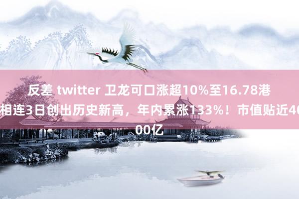 反差 twitter 卫龙可口涨超10%至16.78港元，相连3日创出历史新高，年内累涨133%！市值贴近400亿