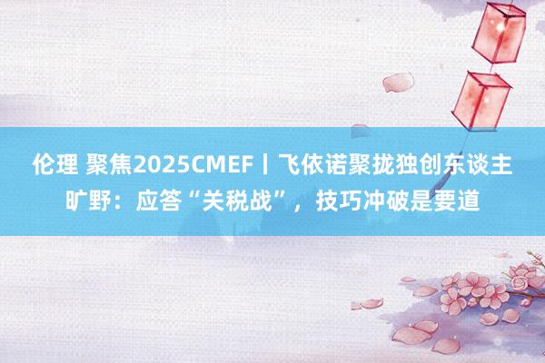 伦理 聚焦2025CMEF丨飞依诺聚拢独创东谈主旷野：应答“关税战”，技巧冲破是要道