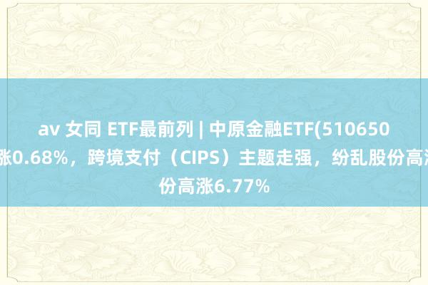 av 女同 ETF最前列 | 中原金融ETF(510650)早盘高涨0.68%,跨境支付(CIPS)主题走强,纷乱股份高涨6.77%