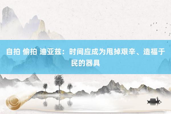 自拍 偷拍 迪亚兹：时间应成为甩掉艰辛、造福于民的器具
