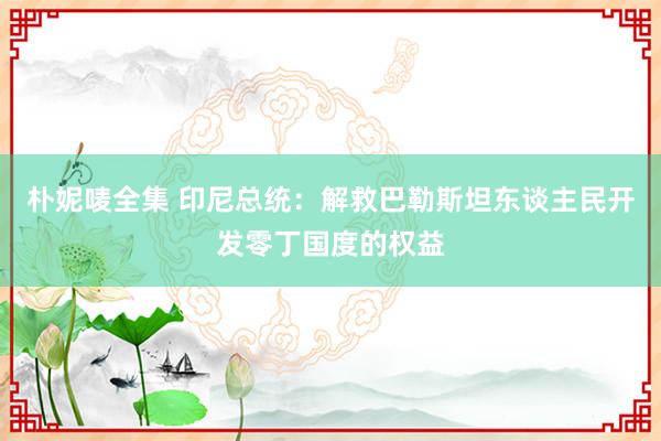 朴妮唛全集 印尼总统：解救巴勒斯坦东谈主民开发零丁国度的权益