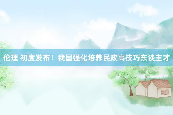 伦理 初度发布！我国强化培养民政高技巧东谈主才