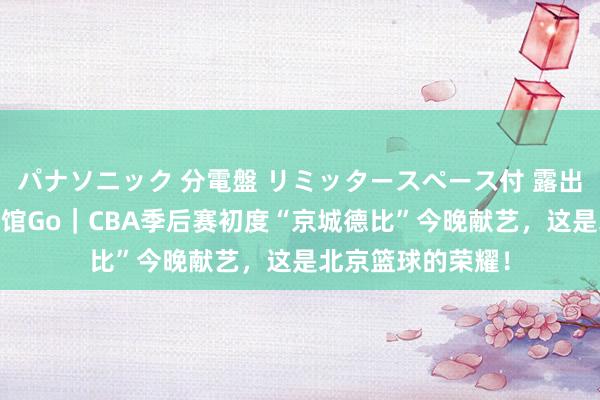 パナソニック 分電盤 リミッタースペース付 露出・半埋込両用形 馆Go｜CBA季后赛初度“京城德比”今晚献艺，这是北京篮球的荣耀！
