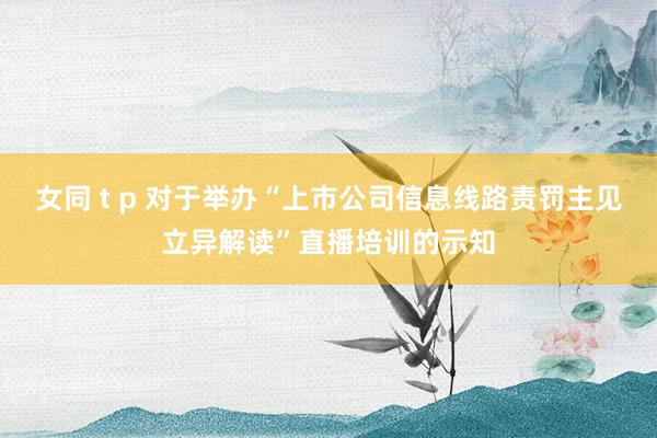 女同 t p 对于举办“上市公司信息线路责罚主见立异解读”直播培训的示知