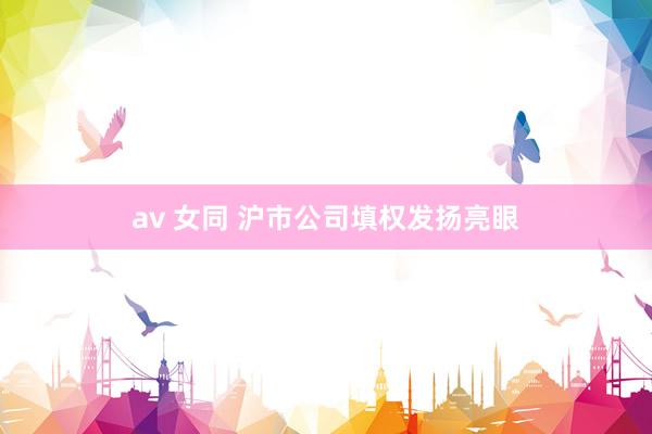 av 女同 沪市公司填权发扬亮眼