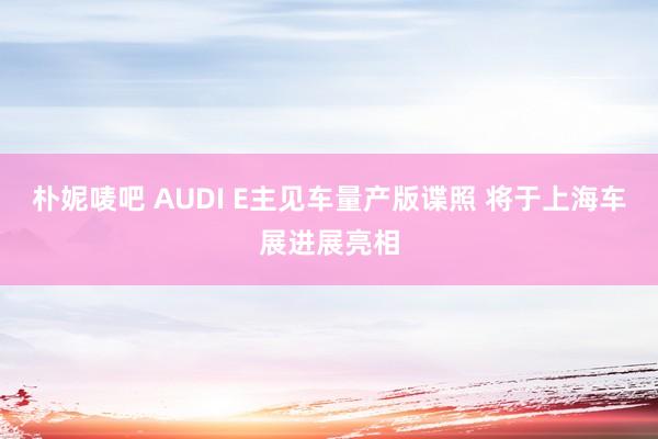 朴妮唛吧 AUDI E主见车量产版谍照 将于上海车展进展亮相
