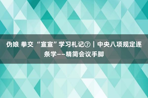 伪娘 拳交 “宣宣”学习札记⑦｜中央八项规定逐条学——精简会议手脚