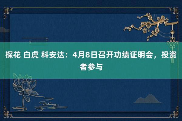 探花 白虎 科安达：4月8日召开功绩证明会，投资者参与