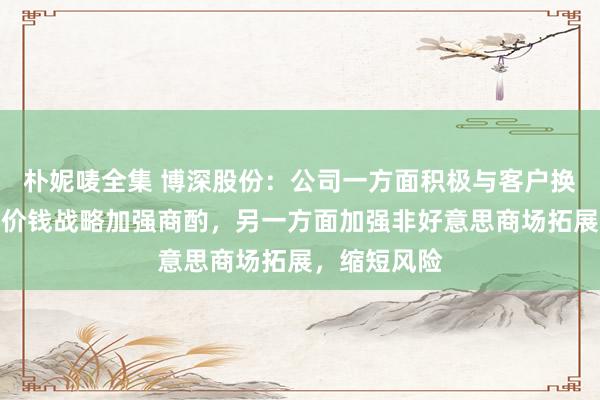 朴妮唛全集 博深股份：公司一方面积极与客户换取，就产物价钱战略加强商酌，另一方面加强非好意思商场拓展，缩短风险