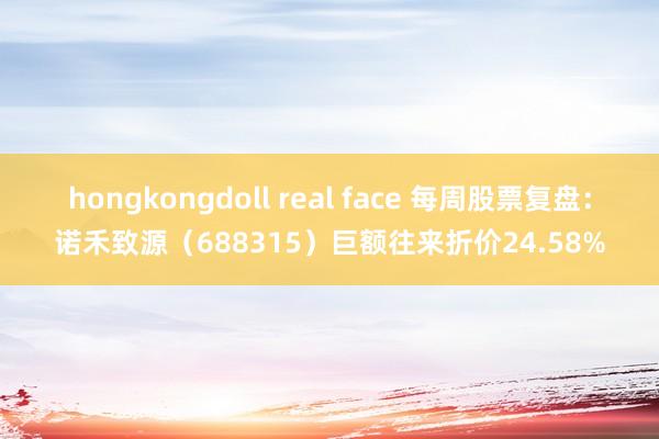hongkongdoll real face 每周股票复盘：诺禾致源（688315）巨额往来折价24.58%