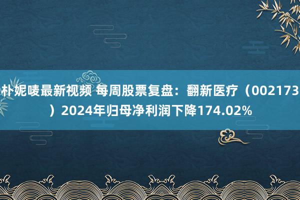 朴妮唛最新视频 每周股票复盘：翻新医疗（002173）2024年归母净利润下降174.02%