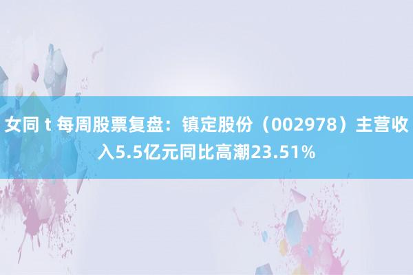 女同 t 每周股票复盘：镇定股份（002978）主营收入5.5亿元同比高潮23.51%