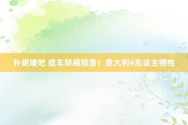 朴妮唛吧 缆车轿厢陨落!意大利4东谈主牺牲