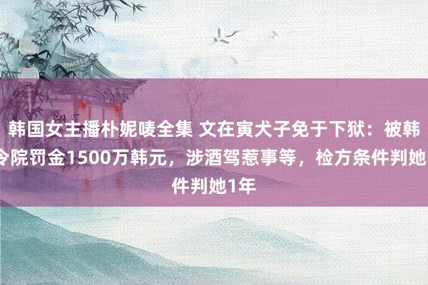 韩国女主播朴妮唛全集 文在寅犬子免于下狱：被韩功令院罚金1500万韩元，涉酒驾惹事等，检方条件判她1年