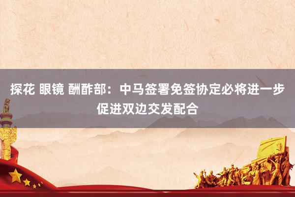 探花 眼镜 酬酢部：中马签署免签协定必将进一步促进双边交发配合