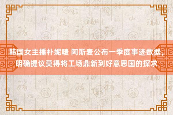 韩国女主播朴妮唛 阿斯麦公布一季度事迹数据，明确提议莫得将工场鼎新到好意思国的探求