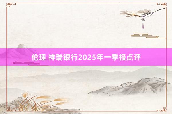 伦理 祥瑞银行2025年一季报点评