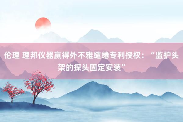 伦理 理邦仪器赢得外不雅缱绻专利授权：“监护头架的探头固定安装”