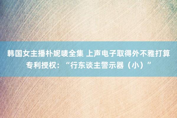 韩国女主播朴妮唛全集 上声电子取得外不雅打算专利授权：“行东谈主警示器（小）”
