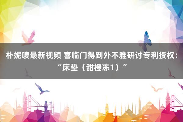 朴妮唛最新视频 喜临门得到外不雅研讨专利授权：“床垫（甜橙冻1）”