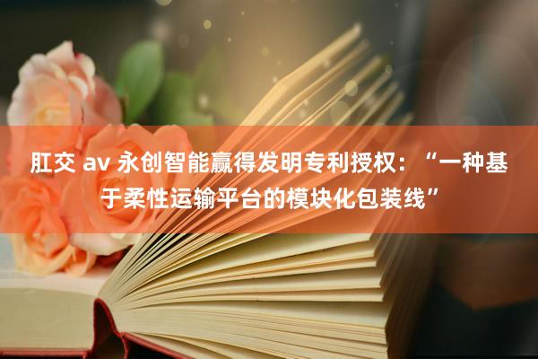 肛交 av 永创智能赢得发明专利授权：“一种基于柔性运输平台的模块化包装线”