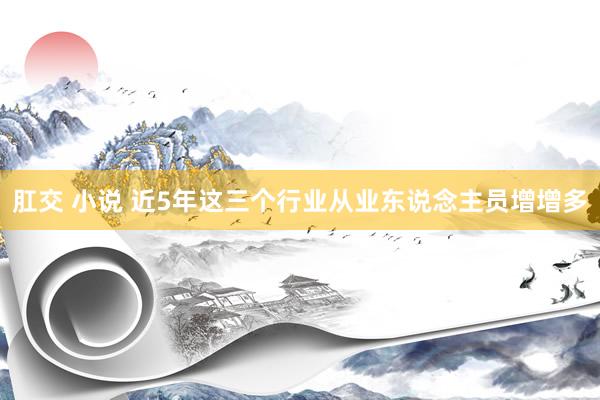 肛交 小说 近5年这三个行业从业东说念主员增增多