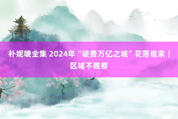 朴妮唛全集 2024年“破费万亿之城”花落谁家｜区域不雅察