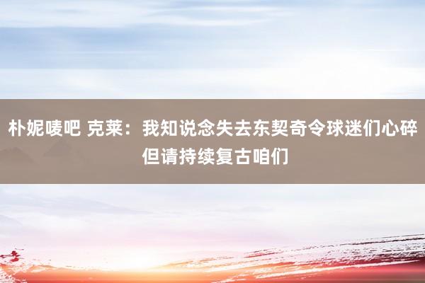朴妮唛吧 克莱：我知说念失去东契奇令球迷们心碎 但请持续复古咱们
