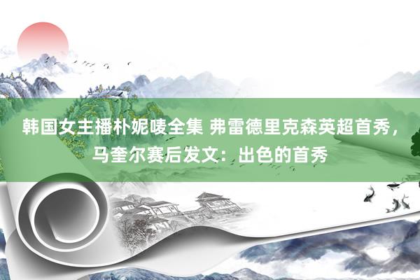 韩国女主播朴妮唛全集 弗雷德里克森英超首秀，马奎尔赛后发文：出色的首秀