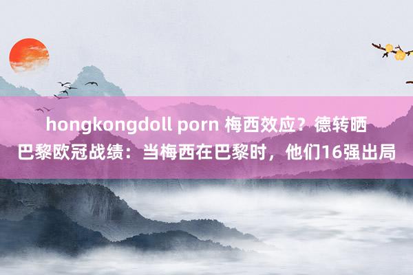 hongkongdoll porn 梅西效应？德转晒巴黎欧冠战绩：当梅西在巴黎时，他们16强出局