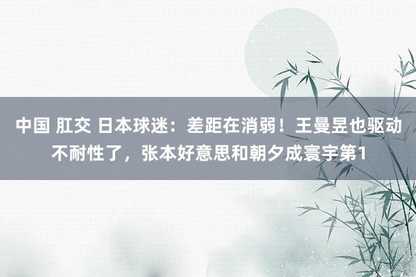 中国 肛交 日本球迷：差距在消弱！王曼昱也驱动不耐性了，张本好意思和朝夕成寰宇第1