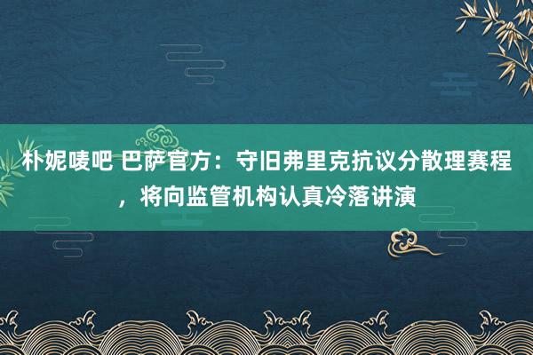 朴妮唛吧 巴萨官方：守旧弗里克抗议分散理赛程，将向监管机构认真冷落讲演
