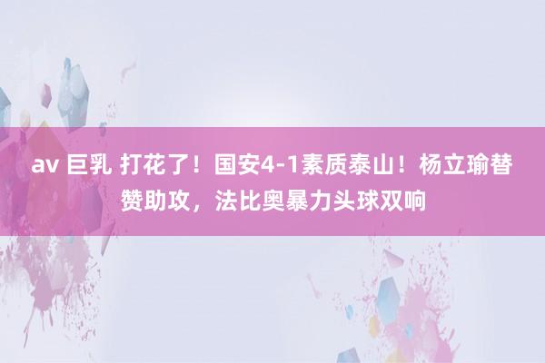 av 巨乳 打花了！国安4-1素质泰山！杨立瑜替赞助攻，法比奥暴力头球双响