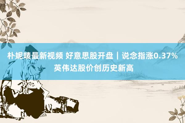 朴妮唛最新视频 好意思股开盘｜说念指涨0.37% 英伟达股价创历史新高