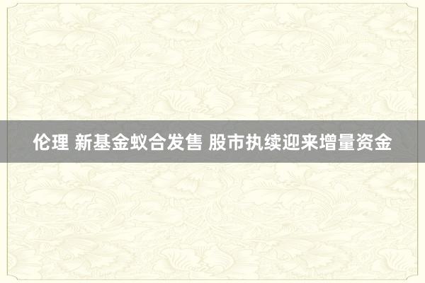 伦理 新基金蚁合发售 股市执续迎来增量资金
