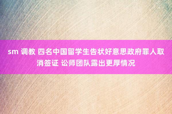 sm 调教 四名中国留学生告状好意思政府罪人取消签证 讼师团队露出更厚情况