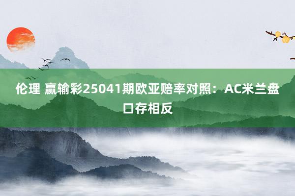 伦理 赢输彩25041期欧亚赔率对照：AC米兰盘口存相反
