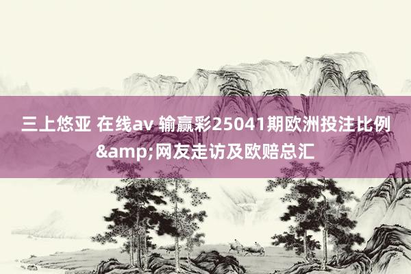 三上悠亚 在线av 输赢彩25041期欧洲投注比例&网友走访及欧赔总汇