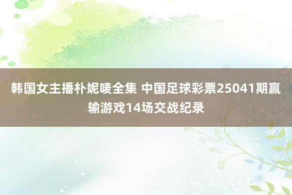 韩国女主播朴妮唛全集 中国足球彩票25041期赢输游戏14场交战纪录